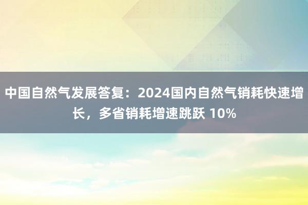 中国自然气发展答复：2024国内自然气销耗快速增长，多省销耗增速跳跃 10%